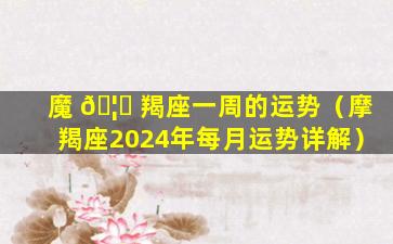 魔 🦄 羯座一周的运势（摩羯座2024年每月运势详解）